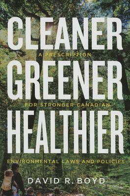 Cleaner, Greener, Healthier: A Prescription for Stronger Canadian Environmental Laws and Policies by David R. Boyd