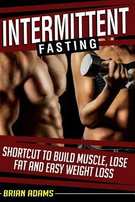 Intermittent Fasting: Shortcut to Build Muscle, Lose Fat and Easy Weight Loss by Brian Adams