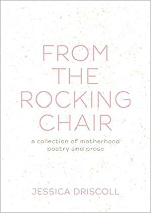 From the Rocking Chair: A collection of motherhood poetry and prose by Jessica Driscoll