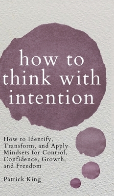 How to Think with Intention: How to Identify, Transform, and Apply Mindsets for Control, Confidence, Growth, and Freedom by Patrick King