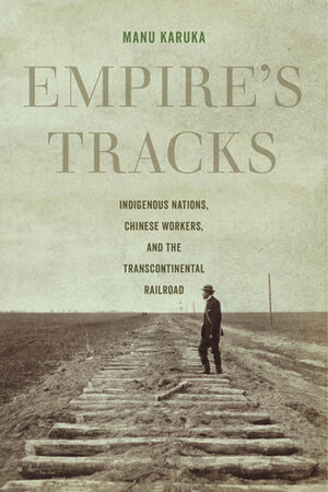 Empire's Tracks: Indigenous Nations, Chinese Workers, and the Transcontinental Railroad by Manu Karuka