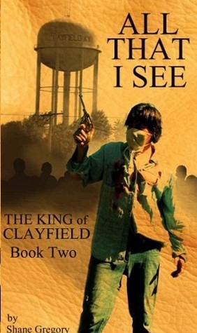All That I See (The King of Clayfield, Book 2) by Shane Gregory