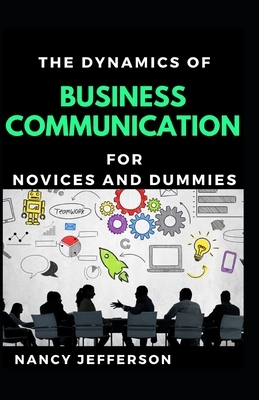 The Dynamics Of Business Communication For Novices And Dummies by Nancy Jefferson