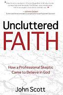 Uncluttered Faith: How a Professional Skeptic Came to Believe in God by John Scott