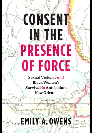 Consent in the Presence of Force: Sexual Violence and Black Women's Survival in Antebellum New Orleans by Emily A. Owens