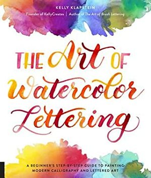 The Art of Watercolor Lettering: A Beginner's Step-by-Step Guide to Painting Modern Calligraphy and Lettered Art by Kelly Klapstein