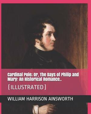 Cardinal Pole; Or, the Days of Philip and Mary: An Historical Romance..: (Illustrated) by William Harrison Ainsworth