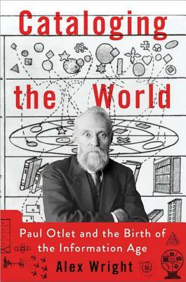 Cataloging the World: Paul Otlet and the Birth of the Information Age by Alex Wright