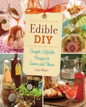 Edible DIY: Simple, Giftable Recipes to Savor and Share by Lucy Baker