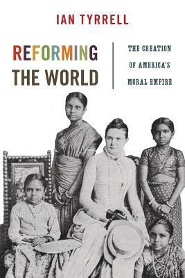 Reforming the World: The Creation of America's Moral Empire by Ian Tyrrell