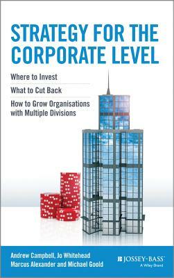 Strategy for the Corporate Level: Where to Invest, What to Cut Back and How to Grow Organisations with Multiple Divisions by Marcus Alexander, Andrew Campbell, Michael Goold