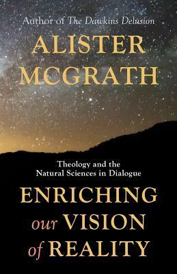 Enriching Our Vision of Reality: Theology and the Natural Sciences in Dialogue by Alister E. McGrath