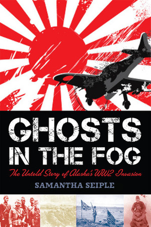 Ghosts in the Fog: The Untold Story of Alaska's WWII Invasion by Samantha Seiple