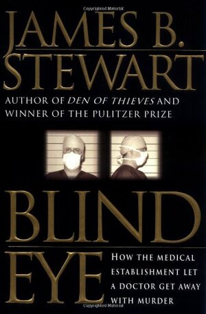 Blind Eye: How the Medical Establishment Let a Doctor Get Away with Murder by James B. Stewart