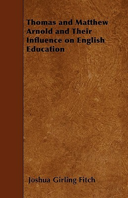 Thomas and Matthew Arnold and Their Influence on English Education by Joshua Girling Fitch