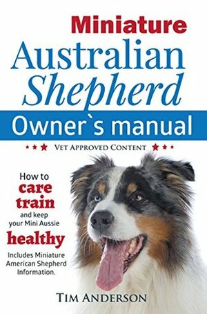 Miniature Australian Shepherd Owner's Manual: How to care, train & keep your Mini Aussie healthy. Includes Miniature American Shepherd information. Vet approved content. by Tim Anderson