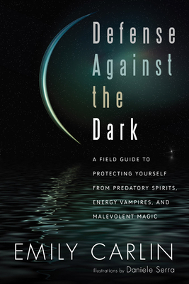 Defense Against the Dark: A Field Guide to Protecting Yourself from Predatory Spirits, Energy Vampires and Malevolent Magick by Emily Carlin
