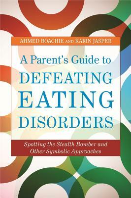 A Parent's Guide to Defeating Eating Disorders: Spotting the Stealth Bomber and Other Symbolic Approaches by Ahmed Boachie, Karin Jasper