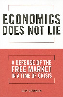 Economics Does Not Lie: A Defense of the Free Market in a Time of Crisis by Guy Sorman
