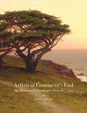 Artists at Continent's End: The Monterey Peninsula Art Colony, 1875-1907 by Scott A. Shields