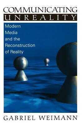 Communicating Unreality: Modern Media and the Reconstruction of Reality by Gabriel Weimann