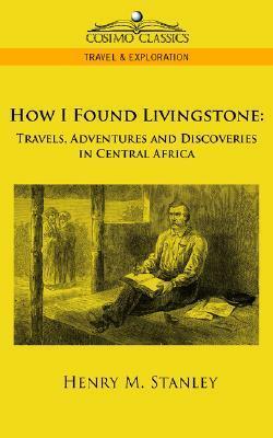 How I Found Livingstone: Travels, Adventures and Discoveries in Central Africa by Henry M. Stanley