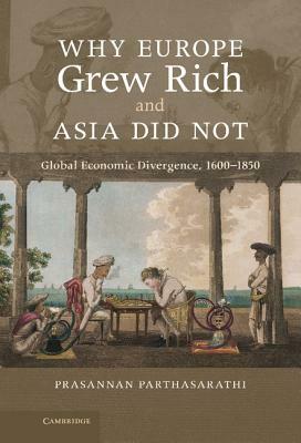 Why Europe Grew Rich and Asia Did Not: Global Economic Divergence, 1600-1850 by Prasannan Parthasarathi