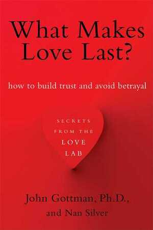 What Makes Love Last: How To Build Trust and Avoid Betrayal by John Gottman, Nan Silver