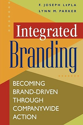 Integrated Branding: Becoming Brand-Driven Through Companywide Action by Joe Lepla, Lynn Parker