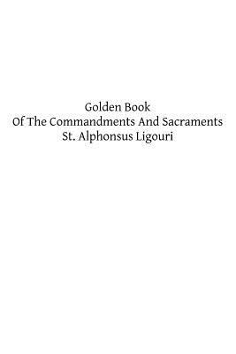 Golden Book Of The Commandments And Sacraments by Alphonsus Ligouri
