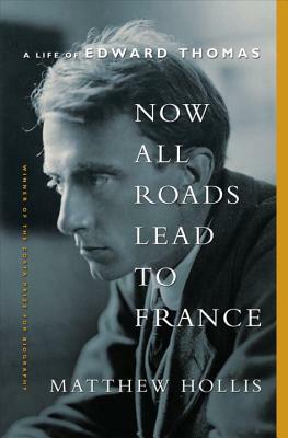 Now All Roads Lead to France: The Last Years of Edward Thomas by Matthew Hollis