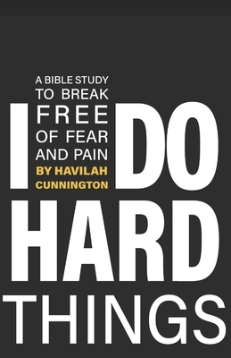 I Do Hard Things: A Bible Study to Break of Fear and Pain by Havilah Cunnington