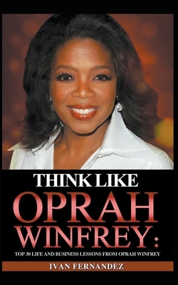 Think Like Oprah Winfrey: Top 30 Life and Business Lessons from Oprah Winfrey by Ivan Fernandez