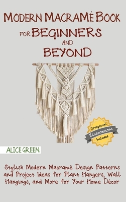 Modern Macramé Book for Beginners and Beyond: Stylish Modern Macramé Design Patterns and Project Ideas for Plant Hangers, Wall Hangings, and More for by Alice Green