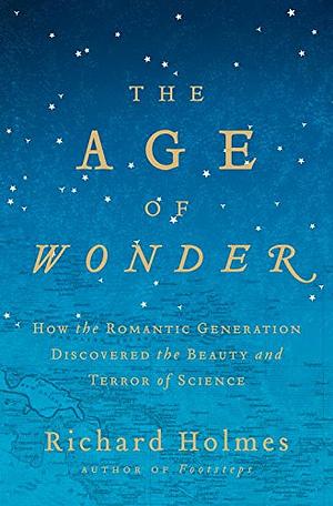 The Age of Wonder: How the Romantic Generation Discovered the Beauty and Terror of Science by Richard Holmes