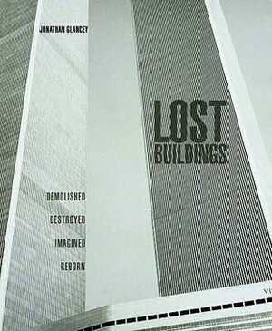 Lost Buildings: Demolished, Destroyed, Imagined, Reborn by Jonathan Glancey