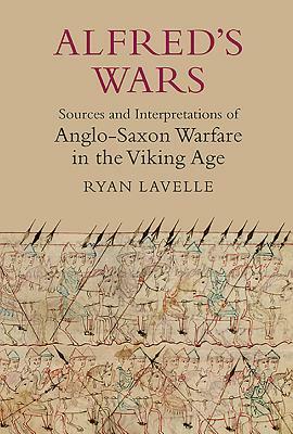 Alfred's Wars: Sources and Interpretations of Anglo-Saxon Warfare in the Viking Age by Ryan Lavelle