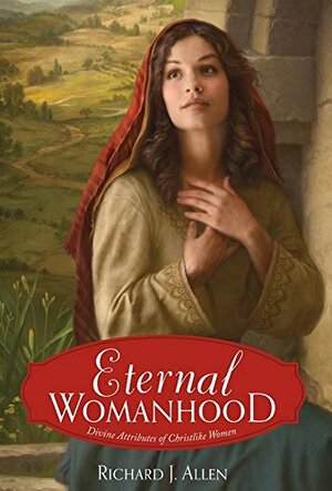 Eternal Womanhood: Divine Attributes of Christlike Women by Richard J. Allen