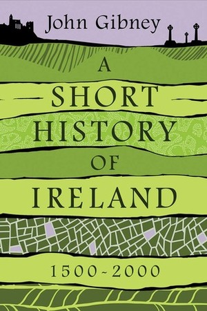 A Short History of Ireland, 1500-2000 by John Gibney