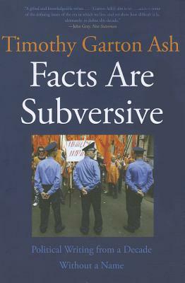 Facts Are Subversive: Political Writing from a Decade Without a Name by Timothy Garton Ash