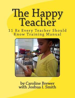The Happy Teacher: 11 Rs Every Teacher Should Know Training Manual by Caroline Brewer, Joshua I. Smith