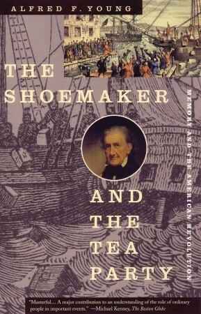 The Shoemaker and the Tea Party: Memory and the American Revolution by Alfred F. Young