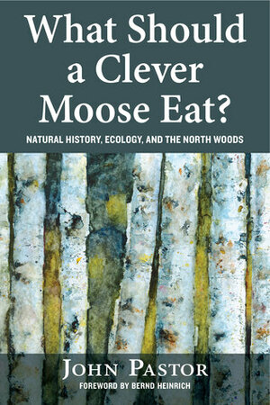 What Should a Clever Moose Eat?: Natural History, Ecology, and the North Woods by Bernd Heinrich, John Pastor