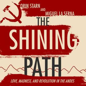 The Shining Path: Love, Madness, and Revolution in the Andes by Orin Starn, Migeul Serna