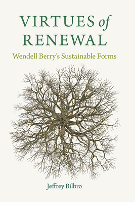 Virtues of Renewal: Wendell Berry's Sustainable Forms by Jeffrey Bilbro