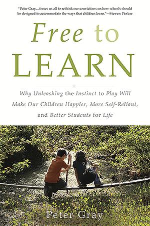 Free to Learn: Why Unleashing the Instinct to Play Will Make Our Children Happier, More Self-Reliant, and Better Students for Life by Peter O. Gray