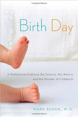 Birth Day: A Pediatrician Explores the Science, the History, and the Wonder of Childbirth by Mark Sloan