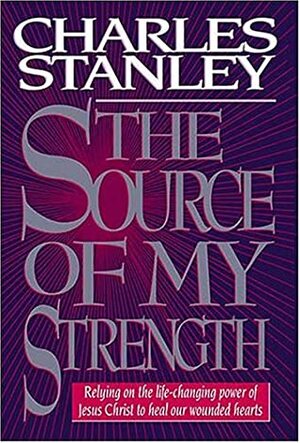 The Source of My Strength: Relying on the life-changing power of Jesus Christ to heal our wounded hearts by Charles F. Stanley