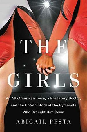 The Girls: An All-American Town, a Predatory Doctor, and the Untold Story of the Gymnasts Who Brought Him Down by Abigail Pesta