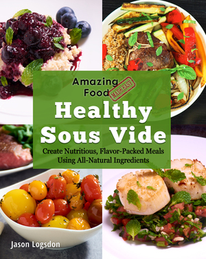 Amazing Food Made Easy: Healthy Sous Vide by Jason Logsdon